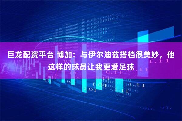 巨龙配资平台 博加：与伊尔迪兹搭档很美妙，他这样的球员让我更爱足球