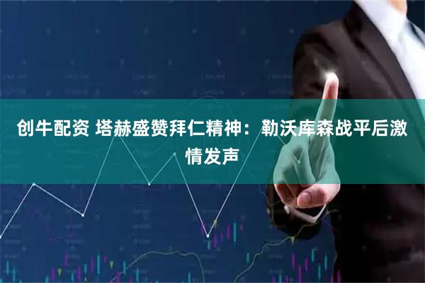 创牛配资 塔赫盛赞拜仁精神：勒沃库森战平后激情发声