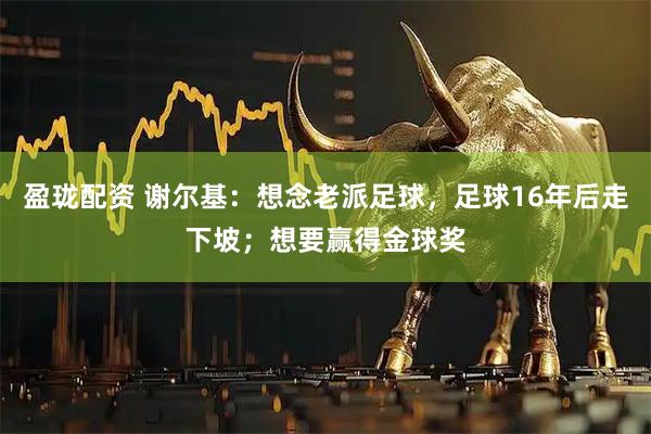 盈珑配资 谢尔基：想念老派足球，足球16年后走下坡；想要赢得金球奖