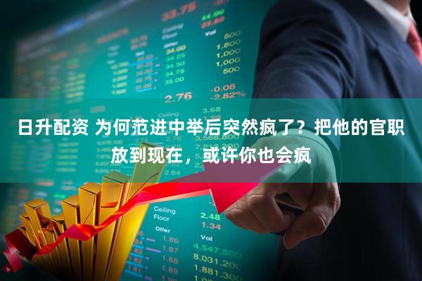 日升配资 为何范进中举后突然疯了？把他的官职放到现在，或许你也会疯