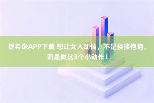 捷希缘APP下载 想让女人动情，不是搂搂抱抱，而是做这3个小动作！