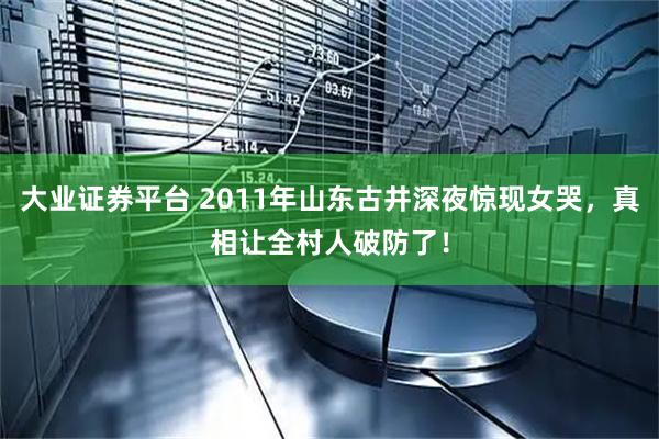 大业证券平台 2011年山东古井深夜惊现女哭，真相让全村人破防了！
