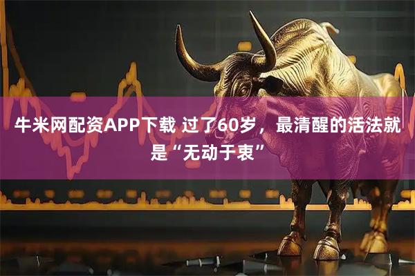牛米网配资APP下载 过了60岁，最清醒的活法就是“无动于衷”
