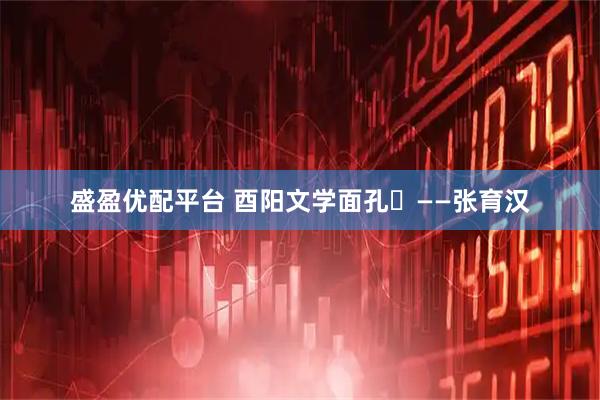 盛盈优配平台 酉阳文学面孔⑭——张育汉