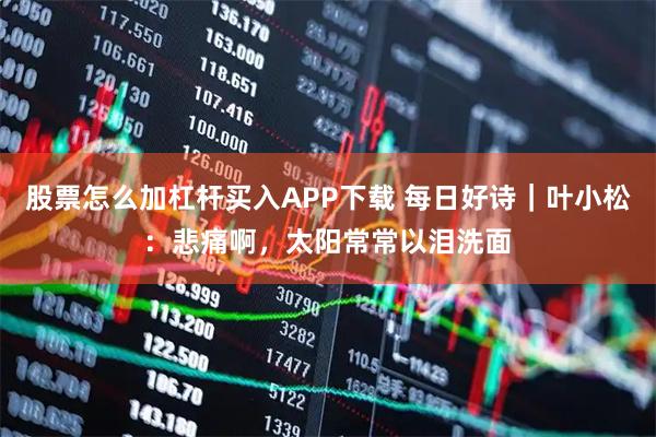 股票怎么加杠杆买入APP下载 每日好诗｜叶小松：悲痛啊，太阳常常以泪洗面