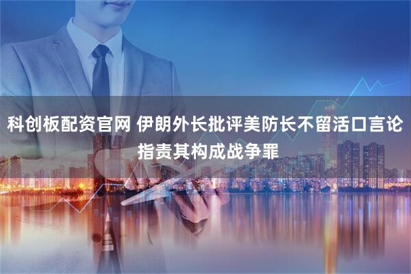 科创板配资官网 伊朗外长批评美防长不留活口言论 指责其构成战争罪