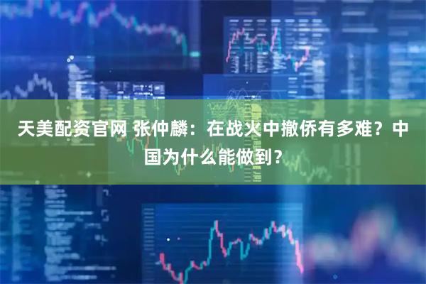 天美配资官网 张仲麟：在战火中撤侨有多难？中国为什么能做到？