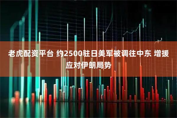 老虎配资平台 约2500驻日美军被调往中东 增援应对伊朗局势