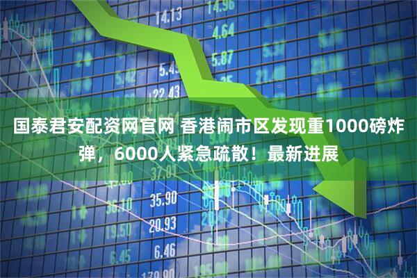 国泰君安配资网官网 香港闹市区发现重1000磅炸弹，6000人紧急疏散！最新进展