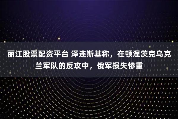 丽江股票配资平台 泽连斯基称，在顿涅茨克乌克兰军队的反攻中，俄军损失惨重