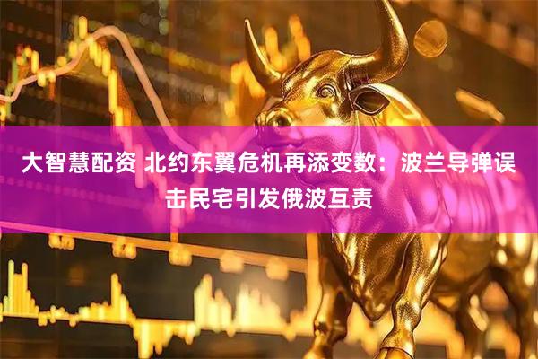 大智慧配资 北约东翼危机再添变数：波兰导弹误击民宅引发俄波互责