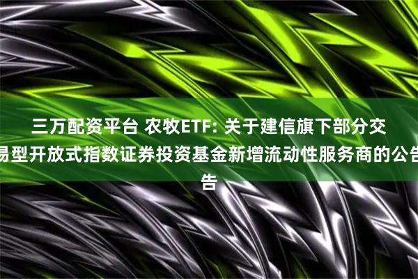 三万配资平台 农牧ETF: 关于建信旗下部分交易型开放式指数证券投资基金新增流动性服务商的公告