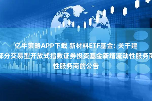 亿牛策略APP下载 新材料ETF基金: 关于建信旗下部分交易型开放式指数证券投资基金新增流动性服务商的公告