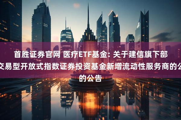 首胜证券官网 医疗ETF基金: 关于建信旗下部分交易型开放式指数证券投资基金新增流动性服务商的公告