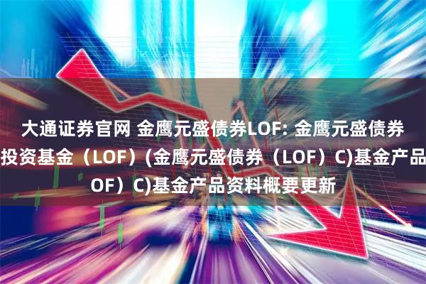 大通证券官网 金鹰元盛债券LOF: 金鹰元盛债券型发起式证券投资基金（LOF）(金鹰元盛债券（LOF）C)基金产品资料概要更新