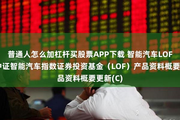 普通人怎么加杠杆买股票APP下载 智能汽车LOF: 富国中证智能汽车指数证券投资基金（LOF）产品资料概要更新(C)