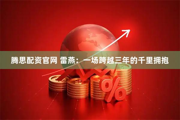 腾思配资官网 雷燕：一场跨越三年的千里拥抱