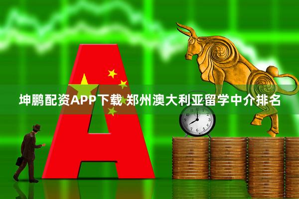 坤鹏配资APP下载 郑州澳大利亚留学中介排名