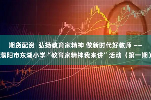 期货配资  弘扬教育家精神 做新时代好教师 ——濮阳市东湖小学“教育家精神我来讲”活动（第一期）