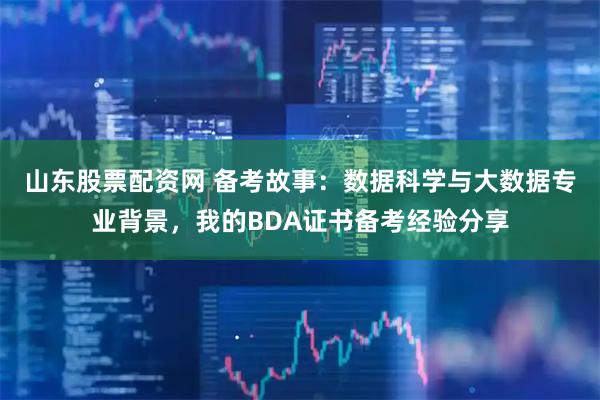 山东股票配资网 备考故事：数据科学与大数据专业背景，我的BDA证书备考经验分享