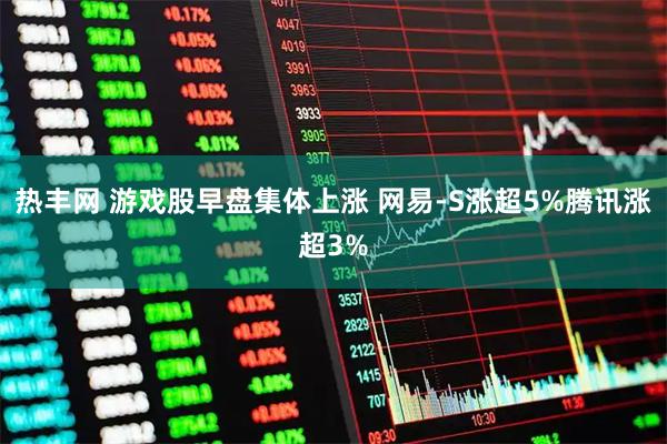 热丰网 游戏股早盘集体上涨 网易-S涨超5%腾讯涨超3%