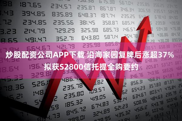 炒股配资公司APP下载 沿海家园复牌后涨超37% 拟获S2800信托提全购要约