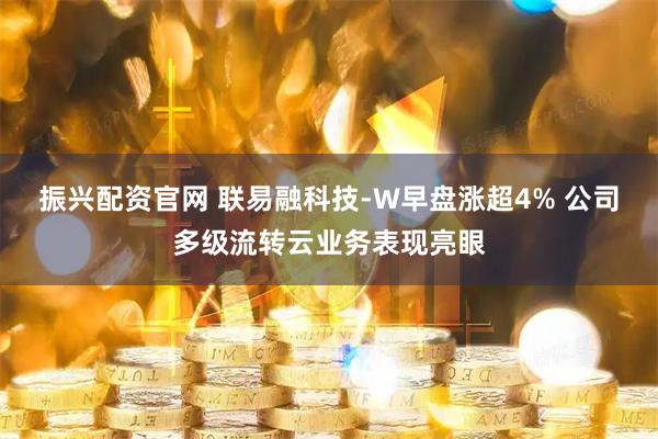 振兴配资官网 联易融科技-W早盘涨超4% 公司多级流转云业务表现亮眼