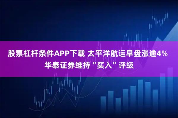 股票杠杆条件APP下载 太平洋航运早盘涨逾4% 华泰证券维持“买入”评级