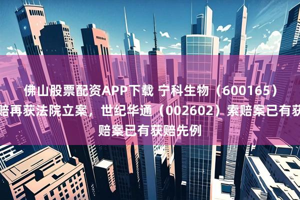 佛山股票配资APP下载 宁科生物（600165）股民索赔再获法院立案，世纪华通（002602）索赔案已有获赔先例
