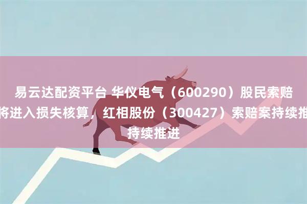 易云达配资平台 华仪电气（600290）股民索赔案将进入损失核算，红相股份（300427）索赔案持续推进