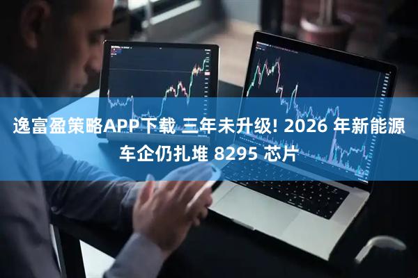 逸富盈策略APP下载 三年未升级! 2026 年新能源车企仍扎堆 8295 芯片