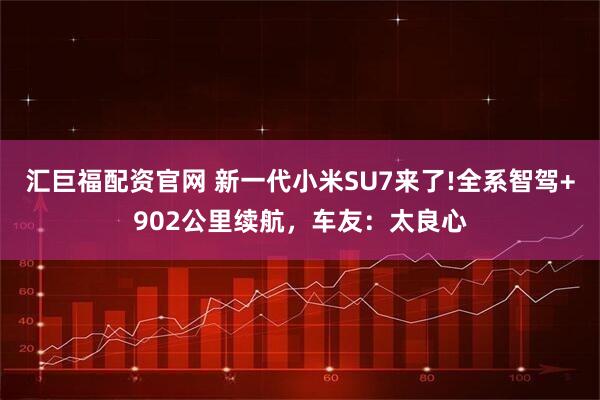 汇巨福配资官网 新一代小米SU7来了!全系智驾+902公里续航，车友：太良心