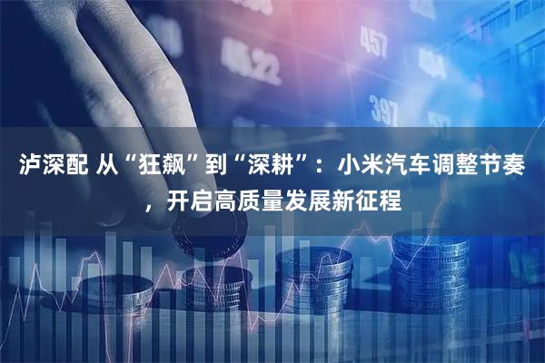泸深配 从“狂飙”到“深耕”：小米汽车调整节奏，开启高质量发展新征程