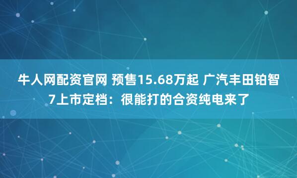 牛人网配资官网 预售15.68万起 广汽丰田铂智7上市定档：很能打的合资纯电来了