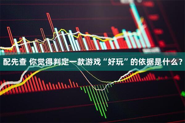 配先查 你觉得判定一款游戏“好玩”的依据是什么？