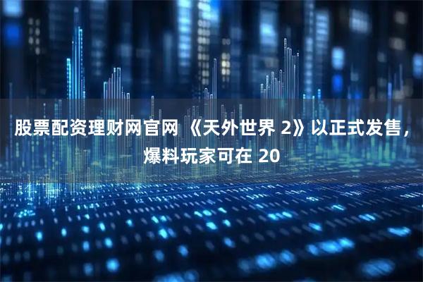 股票配资理财网官网 《天外世界 2》以正式发售，爆料玩家可在 20