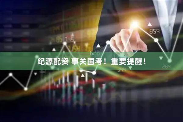 纪源配资 事关国考！重要提醒！