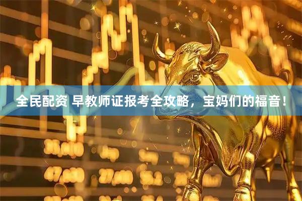 全民配资 早教师证报考全攻略，宝妈们的福音！