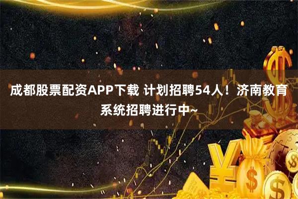 成都股票配资APP下载 计划招聘54人！济南教育系统招聘进行中~