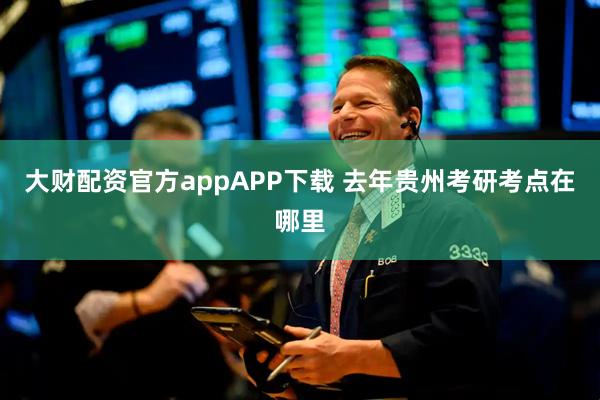 大财配资官方appAPP下载 去年贵州考研考点在哪里