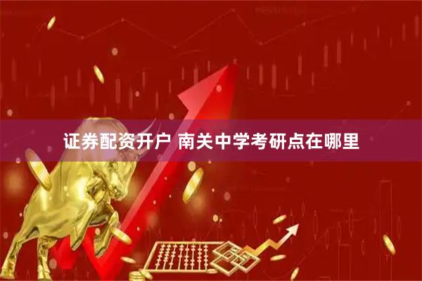 证券配资开户 南关中学考研点在哪里