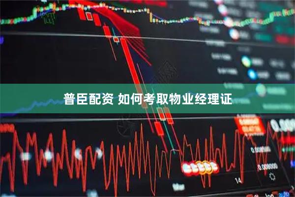 普臣配资 如何考取物业经理证