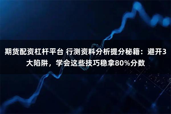 期货配资杠杆平台 行测资料分析提分秘籍：避开3大陷阱，学会这些技巧稳拿80%分数