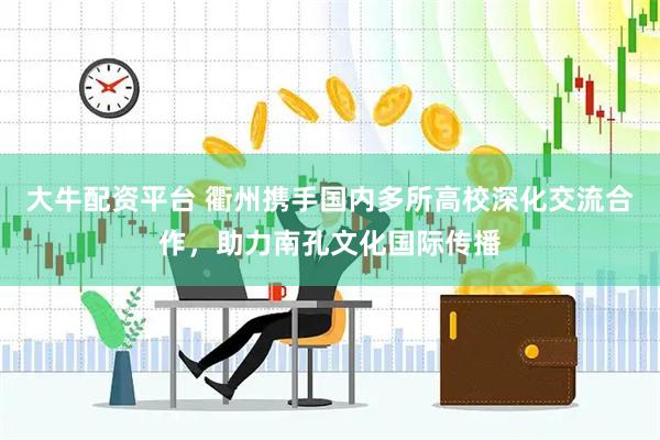 大牛配资平台 衢州携手国内多所高校深化交流合作，助力南孔文化国际传播