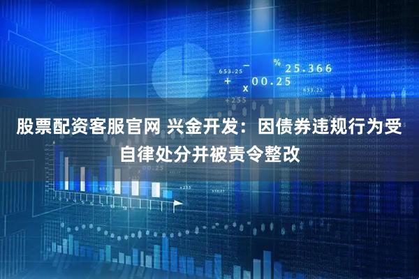 股票配资客服官网 兴金开发：因债券违规行为受自律处分并被责令整改