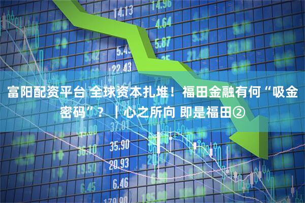 富阳配资平台 全球资本扎堆！福田金融有何“吸金密码”？｜心之所向 即是福田②