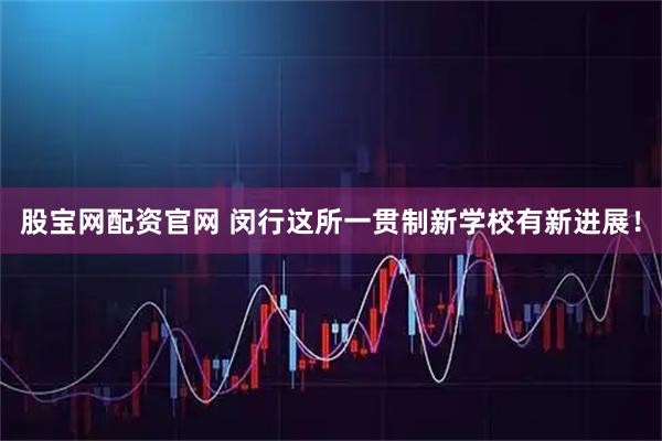 股宝网配资官网 闵行这所一贯制新学校有新进展！