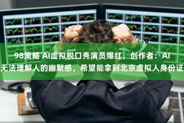 98策略 AI虚拟脱口秀演员爆红，创作者：AI无法理解人的幽默感，希望能拿到北京虚拟人身份证