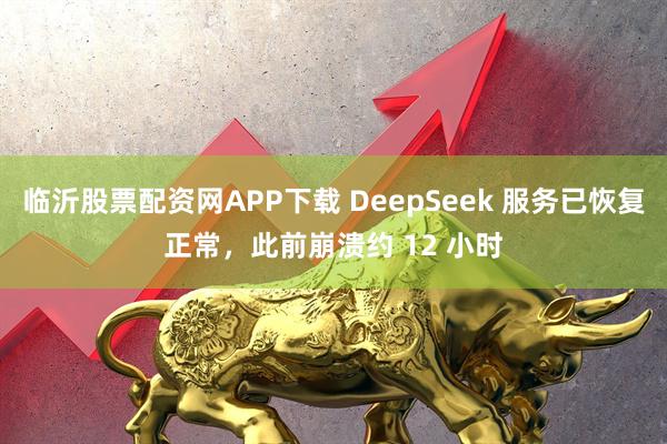 临沂股票配资网APP下载 DeepSeek 服务已恢复正常，此前崩溃约 12 小时