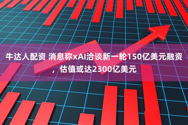 牛达人配资 消息称xAI洽谈新一轮150亿美元融资，估值或达2300亿美元